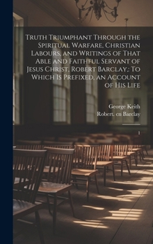 Hardcover Truth Triumphant Through the Spiritual Warfare, Christian Labours, and Writings of That Able and Faithful Servant of Jesus Christ, Robert Barclay,: To Book