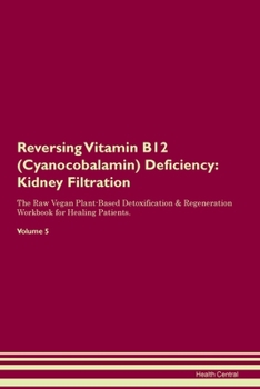 Reversing Vitamin B12 (Cyanocobalamin) Deficiency: Kidney Filtration The Raw Vegan Plant-Based Detoxification & Regeneration Workbook for Healing Patients. Volume 5