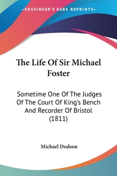 Paperback The Life Of Sir Michael Foster: Sometime One Of The Judges Of The Court Of King's Bench And Recorder Of Bristol (1811) Book