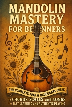 Mandolin Mastery for Beginners: The Complete Folk & Bluegrass Guide to Chords, Scales, and Songs for Fast Learning and Authentic Playing