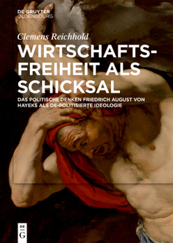 Wirtschaftsfreiheit ALS Schicksal: Das Politische Denken Friedrich August Von Hayeks ALS De-Politisierte Ideologie