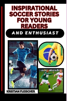 Inspirational Soccer Stories for Young Readers and Enthusiast: Discovering The Beautiful Game, Learning From Legends, Skills, And Finding Role Models