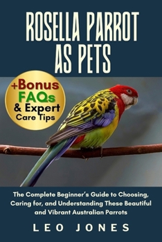 Paperback Rosella Parrot as Pets: The Complete Beginner's Guide to Choosing, Caring for, and Understanding These Beautiful and Vibrant Australian Parrots Book