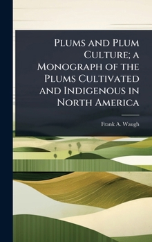 Plums and Plum Culture: A Monograph of the Plums Cultivated and Indigenous in North America with a Complete account of Their propogation, cultivation, and Utilization.