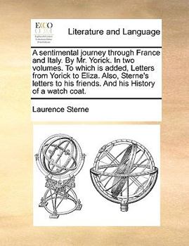 A Sentimental Journey Through France and Italy. by Mr. Yorick. in Two Volumes. to Which Is Added, Letters from Yorick to Eliza. Also, Sterne's Letters to His Friends. and His History of a Watch Coat.