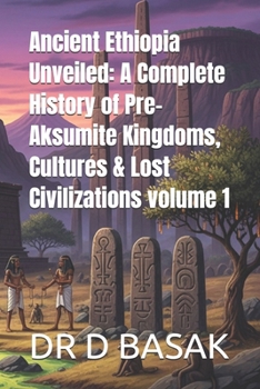 Ancient Ethiopia Unveiled: A Complete History of Pre-Aksumite Kingdoms, Cultures & Lost Civilizations volume 1 (The Complete World of Ancient Civilizations)