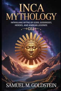Inca Mythology: Intriguing Myths of Gods, Goddesses, Heroes, and Andean Legends