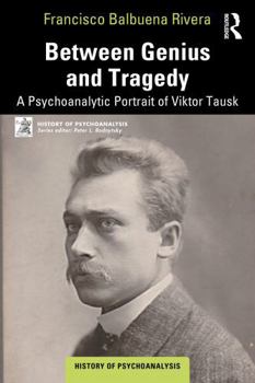 Between Genius and Tragedy: A Psychoanalytic Portrait of Viktor Tausk (The History of Psychoanalysis Series)