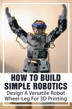 Paperback How To Build Simple Robotics: Design A Versatile Robot Wheel-Leg For 3D Printing: Robot Books For Elementary Students Book