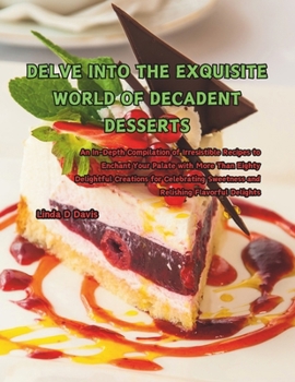 Delve into the Exquisite World of Decadent Desserts: An In-Depth Compilation of Irresistible Recipes to Enchant Your Palate with More Than Eighty ... Sweetness and Relishing Flavorful Delights