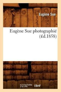 Eug�ne Su� Photographi� Par Lui-M�me: Fragments de Correspondance Non Interrompue de 1853 Au 1er Aout 1857, Avant-Veille de Sa Mort; Pr�c�d�s de D�tails Sur Sa Vie Et Ses Oeuvres (Classic Reprint)