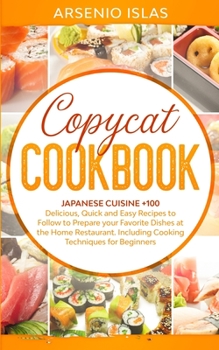 Copycat Cookbook: Japanese Cuisine +100 Delicious, Quick and Easy Recipes to Follow to Prepare your Favorite Dishes at the Home Restaurant. Including Cooking Techniques for Beginners, From Appetizers