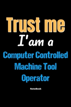 Trust Me I'm A Computer Controlled Machine Tool Operator Notebook - Computer Controlled Machine Tool Operator Funny Gift: Lined Notebook / Journal Gift, 120 Pages, 6x9, Soft Cover, Matte Finish