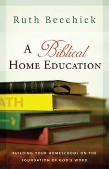 Paperback A Biblical Home Education: Building Your Homeschool on the Foundation of God's Word Book