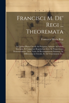 Paperback Francisci M. De' Regi ... Theoremata: In Quibus Plures Circuli Ad Polygona, Sphæræ Ad Solida Inscripta, Et Corporum Regularium Inter Se Proportiones D [Latin] Book