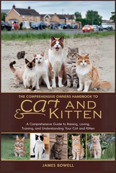THE COMPREHENSIVE OWNERS HANDBOOK TO CAT AND KITTEN: A COMPREHENSIVE GUIDE TO RAISING, LOVING, TRAINING, AND UNDERSTANDING YOUR CAT AND KITTEN