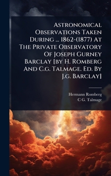 Hardcover Astronomical Observations Taken During ... 1862-(1877) At The Private Observatory Of Joseph Gurney Barclay [by H. Romberg And C.g. Talmage. Ed. By J.g Book