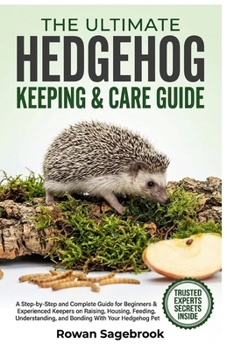 The Ultimate Hedgehog Keeping & Care Guide: A Step-By-Step Guide for Beginners & Experienced Keepers on Raising, Housing, Feeding, Understanding, and