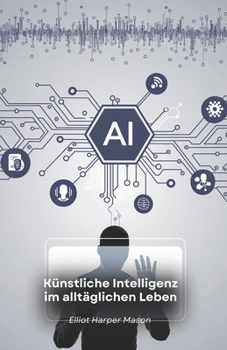 Künstliche Intelligenz im alltäglichen Leben: Wie KI unsere Handlungen und Entscheidungen beeinflusst (German Edition)