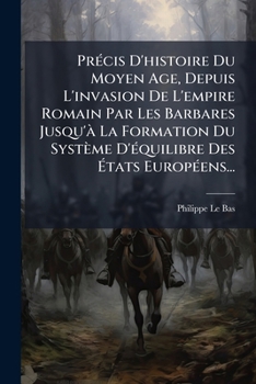 Précis D'histoire Du Moyen Age, Depuis L'invasion De L'empire Romain Par Les Barbares Jusqu'à La Formation Du Système D'équilibre Des États Européens...