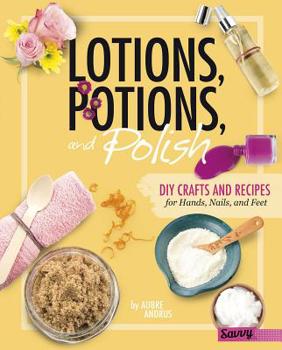 Lotions, Potions, and Polish: DIY Crafts and Recipes for Hands, Nails, and Feet - Book  of the DIY Day Spa