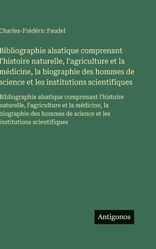 Bibliographie alsatique comprenant l'histoire naturelle, l'agriculture et la médicine, la biographie des hommes de science et les institutions ... et la médicine, la biograph (French Edition)