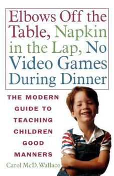 Paperback Elbows Off the Table, Napkin in the Lap, No Video Games During Dinner: The Modern Guide to Teaching Children Good Manners Book
