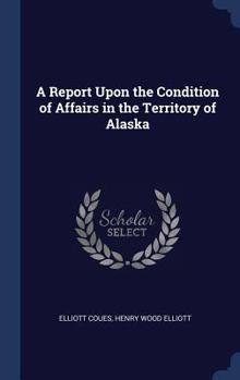 A Report Upon the Condition of Affairs in the Territory of Alaska