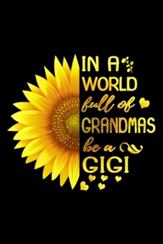 In A World Full Of Grandmas Be A Gigi Journal: Grandmother Sunflower Notebook, Gift for Grandmother, Gigi Birthday Gift ideas