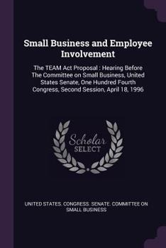 Paperback Small Business and Employee Involvement: The TEAM Act Proposal: Hearing Before The Committee on Small Business, United States Senate, One Hundred Four Book