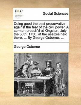 Paperback Doing good the best preservative against the fear of the civil power. A sermon preach'd at Kingston, July the 30th, 1730. at the assizes held there, . Book
