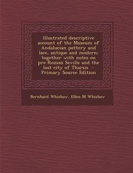 Illustrated Descriptive Account of the Museum of Andalucian Pottery and Lace, Antique and Modern; Together with Notes on Pre-Roman Seville and the Lost City of Tharsis - Primary Source Edition