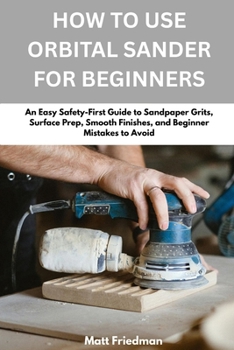 Paperback How To Use Orbital Sander For Beginners: An Easy Safety-First Guid e to Sandpaper Grits, Surface Prep, Smooth Finishes, and Beginner Mistakes to Avoid Book