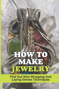 Paperback How To Make Jewelry: Find Out Wire Wrapping And Laying Stones Techniques: Gemstone Legends Book