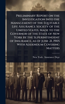 Preliminary Report on the Investigation Into the Management of the Equitable Life Assurance Society of the United States, Made to the Governor of the ... June 21, 1905 With Addendum Covering Matters