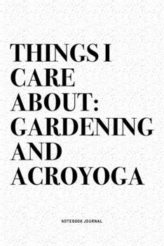 Things I Care About: Gardening And Acroyoga: A 6x9 Inch Notebook Journal Diary With A Bold Text Font Slogan On A Matte Cover and 120 Blank Lined Pages Makes A Great Alternative To A Card