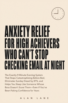 Anxiety Relief for High Achievers Who Can't Stop Checking Email at Night: The Exactly-9-Minute Evening System That Stops Catastrophizing Before Bed, ... If You've Been Faking Confidence for Years