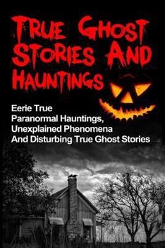 Paperback True Ghost Stories And Hauntings: Eerie True Paranormal Hauntings, Unexplained Phenomena And Disturbing True Ghost Stories Book