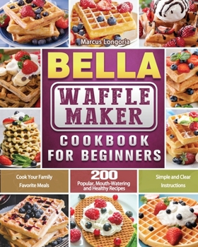 Paperback BELLA Waffle Maker Cookbook for Beginners: 200 Popular, Mouth-Watering and Healthy Recipes to Cook Your Family Favorite Meals with Simple and Clear In Book