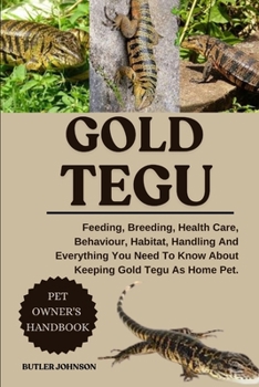 GOLD TEGU: Feeding, Breeding, Health Care, Behaviour, Habitat, Handling And Everything You Need To Know About Keeping Gold Tegu As Home Pet.