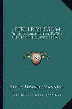 Paperback Petri Privilegium: Three Pastoral Letters To The Clergy Of The Diocese (1871) Book