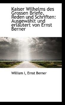 Kaiser Wilhelms des Grossen Briefe, Reden und Schriften : Ausgew?hlt und erl?utert von Ernst Berner
