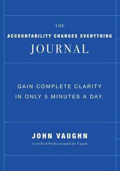 The Accountability Changes Everything Journal: Gain Complete Clarity In Only 5 Minutes A Day