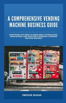 Paperback A Comprehensive Vending Machine Business Guide: Everything You Need to Know About Establishing, Maintaining, and Profitably Running a Vending Machine Book