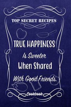 Top Secret Recipes True Happiness Is Sweeter When Shared With Good Friends.: Blank DIY Recipe Book for Family, Friends, Men or Women