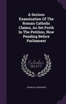 Hardcover A Serious Examination Of The Roman Catholic Claims, As Set Forth In The Petition, Now Pending Before Parliament Book