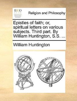 Paperback Epistles of Faith; Or, Spiritual Letters on Various Subjects. Third Part. by William Huntington, S.S. ... Book