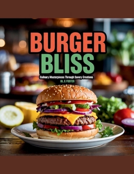Burger Bliss: Culinary Masterpieces Through Savory Creations - DL. X. Foster