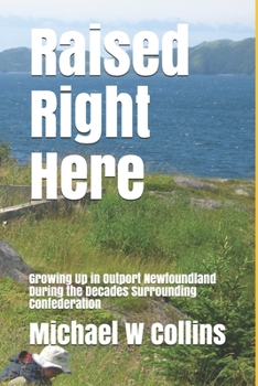 Paperback Raised Right Here: Growing Up in Outport Newfoundland During the Decades Surrounding Confederation Book