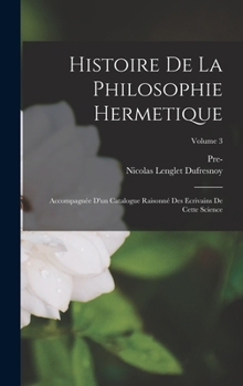 Hardcover Histoire De La Philosophie Hermetique: Accompagnée D'un Catalogue Raisonné Des Ecrivains De Cette Science; Volume 3 [French] Book